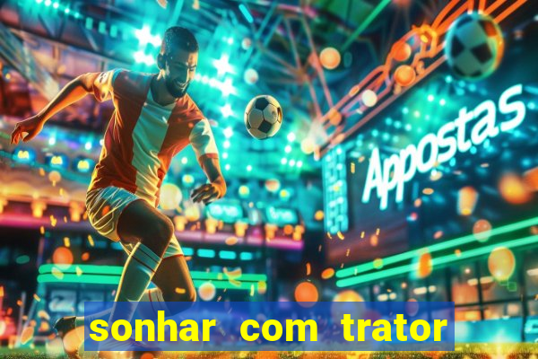 sonhar com trator jogo do bicho